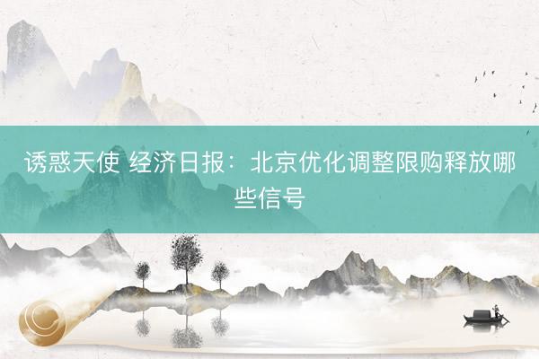 诱惑天使 经济日报：北京优化调整限购释放哪些信号