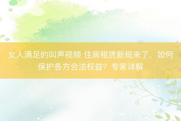 女人满足的叫声视频 住房租赁新规来了，如何保护各方合法权益？专家详解
