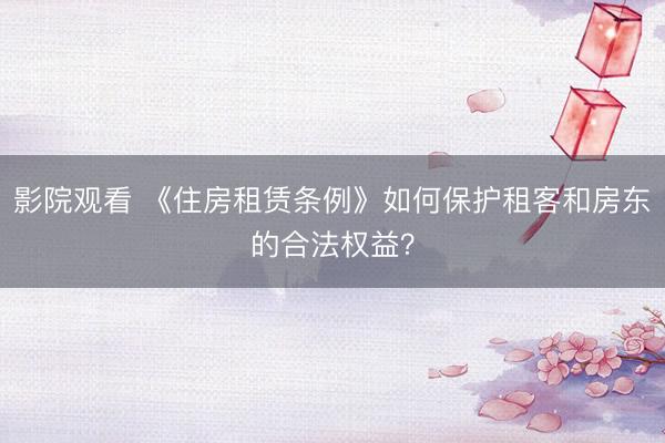 影院观看 《住房租赁条例》如何保护租客和房东的合法权益？