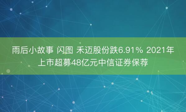 雨后小故事 闪图 禾迈股份跌6.91% 2021年上市超募48亿元中信证券保荐