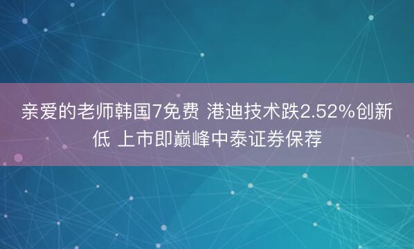 亲爱的老师韩国7免费 港迪技术跌2.52%创新低 上市即巅峰中泰证券保荐