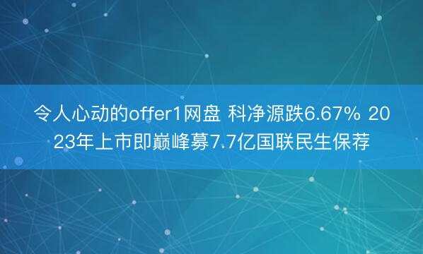 令人心动的offer1网盘 科净源跌6.67% 2023年上市即巅峰募7.7亿国联民生保荐