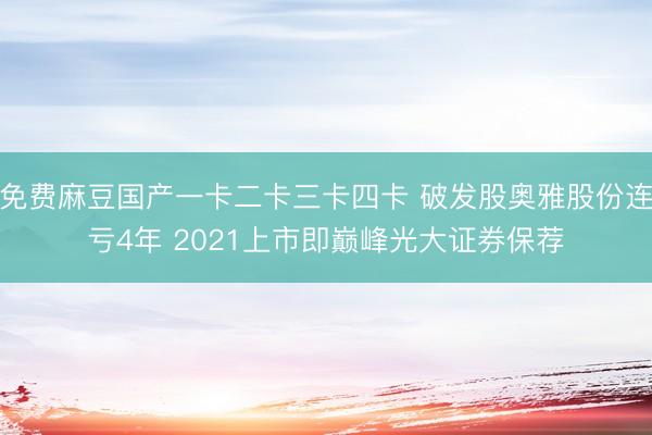免费麻豆国产一卡二卡三卡四卡 破发股奥雅股份连亏4年 2021上市即巅峰光大证券保荐