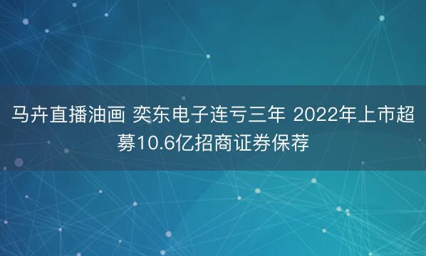马卉直播油画 奕东电子连亏三年 2022年上市超募10.6亿招商证券保荐