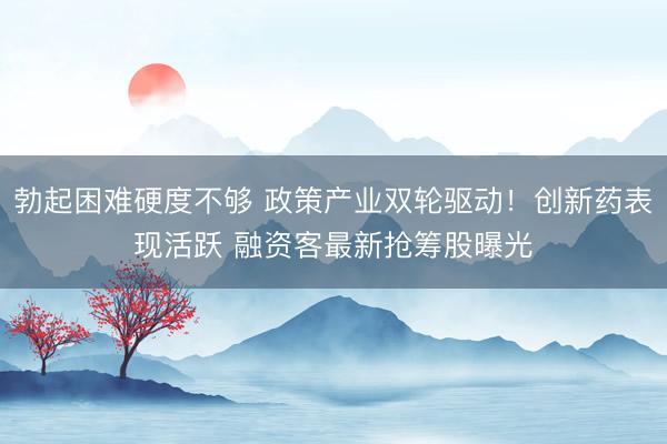 勃起困难硬度不够 政策产业双轮驱动！创新药表现活跃 融资客最新抢筹股曝光