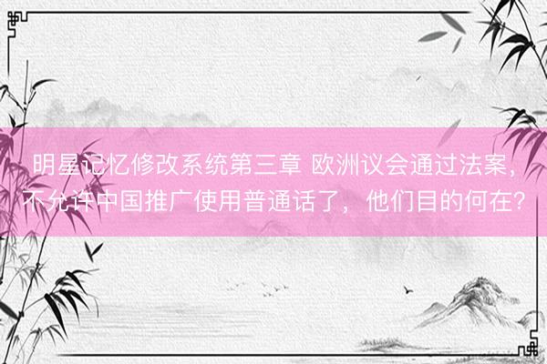 明星记忆修改系统第三章 欧洲议会通过法案，不允许中国推广使用普通话了，他们目的何在？