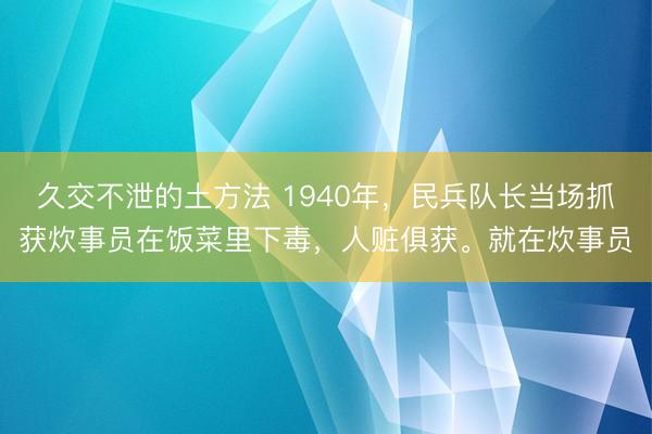 久交不泄的土方法 1940年，民兵队长当场抓获炊事员在饭菜里下毒，人赃俱获。就在炊事员