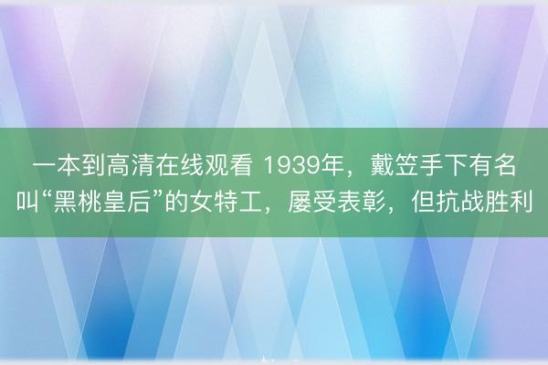 一本到高清在线观看 1939年，戴笠手下有名叫“黑桃皇后”的女特工，屡受表彰，但抗战胜利