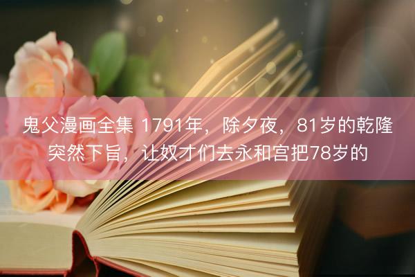 鬼父漫画全集 1791年，除夕夜，81岁的乾隆突然下旨，让奴才们去永和宫把78岁的