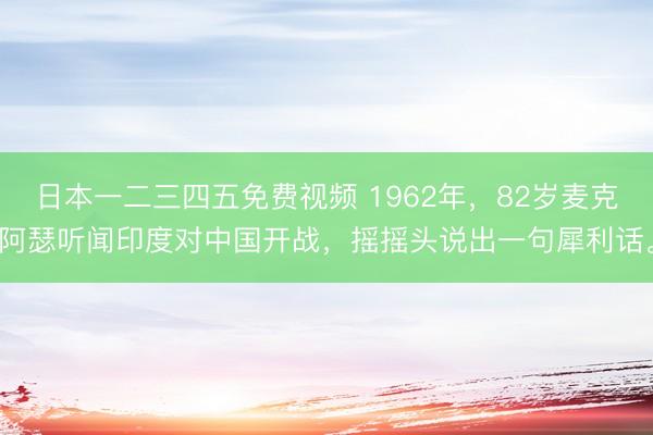日本一二三四五免费视频 1962年，82岁麦克阿瑟听闻印度对中国开战，摇摇头说出一句犀利话。