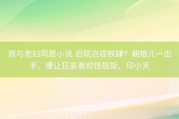 我与老妇同居小说 后院岂容放肆？朝姐儿一出手，便让狂妄者彻悟规矩，印小天