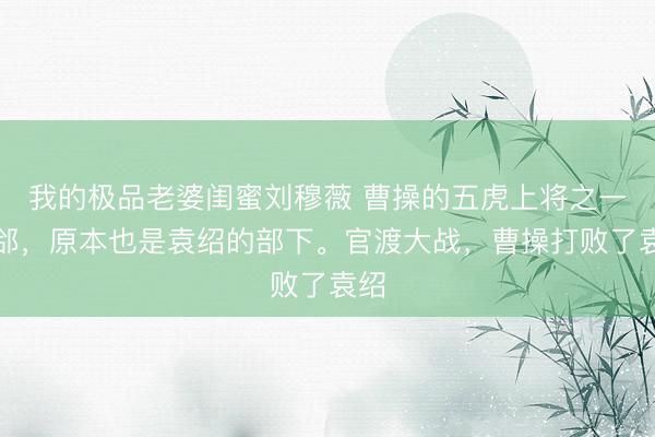 我的极品老婆闺蜜刘穆薇 曹操的五虎上将之一张郃,原本也是袁绍的部下。官渡大战,曹操打败了袁绍