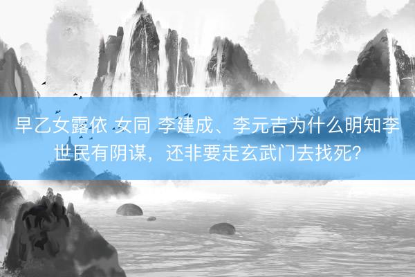 早乙女露依 女同 李建成、李元吉为什么明知李世民有阴谋，还非要走玄武门去找死？