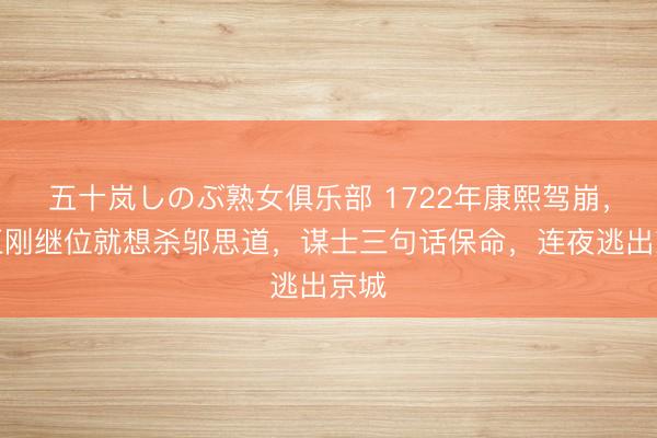 五十岚しのぶ熟女俱乐部 1722年康熙驾崩，雍正刚继位就想杀邬思道，谋士三句话保命，连夜逃出京城