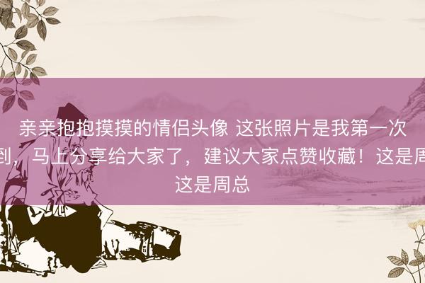 亲亲抱抱摸摸的情侣头像 这张照片是我第一次看到，马上分享给大家了，建议大家点赞收藏！这是周总