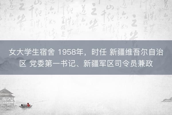 女大学生宿舍 1958年，时任 新疆维吾尔自治区 党委第一书记、新疆军区司令员兼政