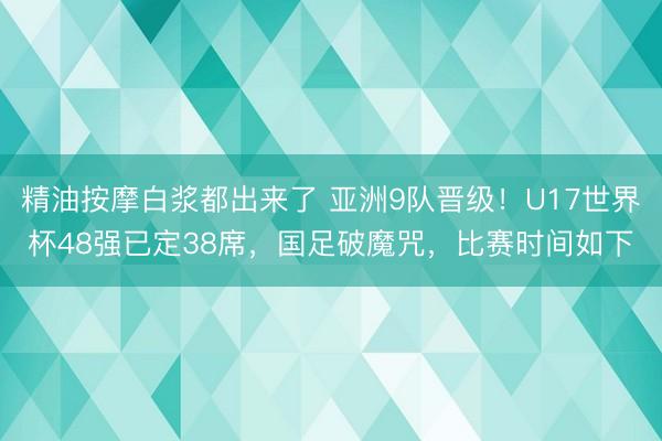 精油按摩白浆都出来了 亚洲9队晋级！U17世界杯48强已定38席，国足破魔咒，比赛时间如下