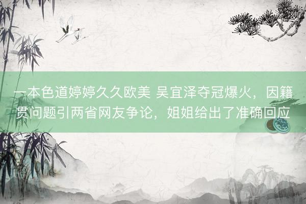 一本色道婷婷久久欧美 吴宜泽夺冠爆火，因籍贯问题引两省网友争论，姐姐给出了准确回应