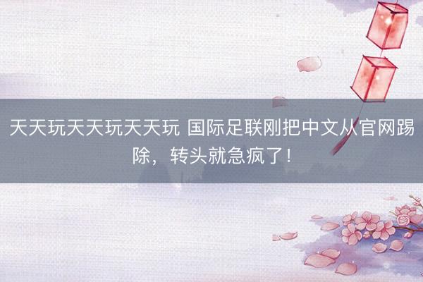 天天玩天天玩天天玩 国际足联刚把中文从官网踢除，转头就急疯了！