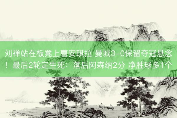 刘禅站在板凳上曹安琪拉 曼城3-0保留夺冠悬念！最后2轮定生死：落后阿森纳2分 净胜球多1个