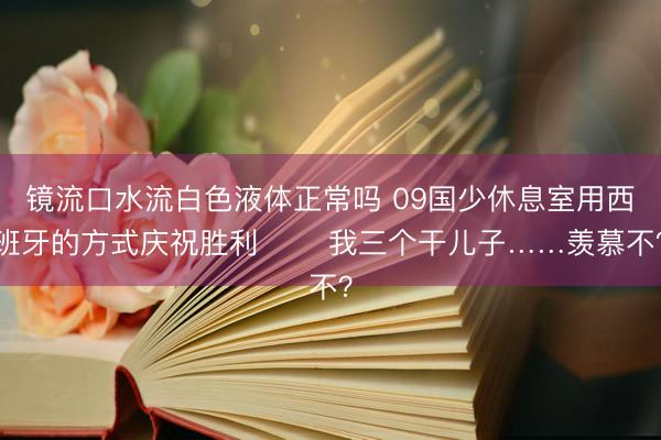 镜流口水流白色液体正常吗 09国少休息室用西班牙的方式庆祝胜利✌️ 我三个干儿子……羡慕不？