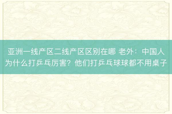 亚洲一线产区二线产区区别在哪 老外：中国人为什么打乒乓厉害？他们打乒乓球球都不用桌子