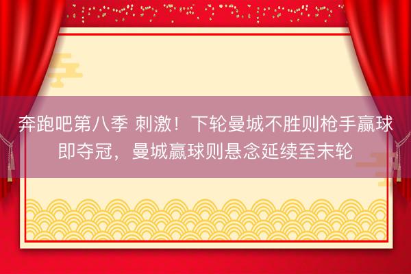 奔跑吧第八季 刺激！下轮曼城不胜则枪手赢球即夺冠，曼城赢球则悬念延续至末轮
