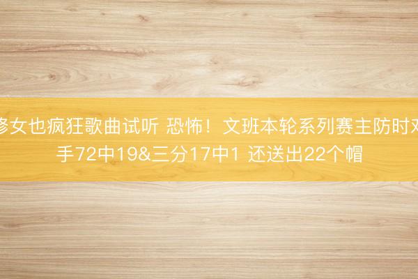 修女也疯狂歌曲试听 恐怖！文班本轮系列赛主防时对手72中19&三分17中1 还送出22个帽
