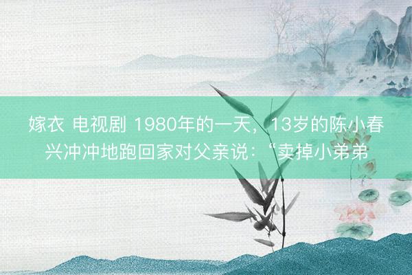 嫁衣 电视剧 1980年的一天，13岁的陈小春兴冲冲地跑回家对父亲说：“卖掉小弟弟
