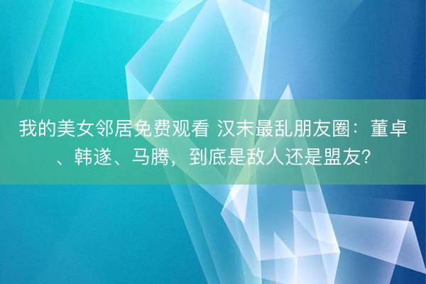 我的美女邻居免费观看 汉末最乱朋友圈：董卓、韩遂、马腾，到底是敌人还是盟友？