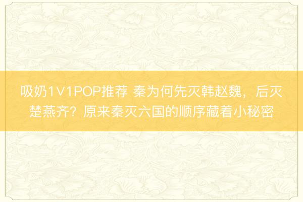 吸奶1∨1POP推荐 秦为何先灭韩赵魏，后灭楚燕齐？原来秦灭六国的顺序藏着小秘密