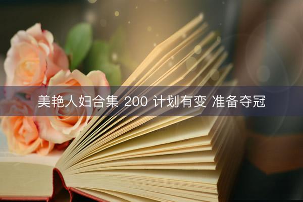 美艳人妇合集 200 计划有变 准备夺冠