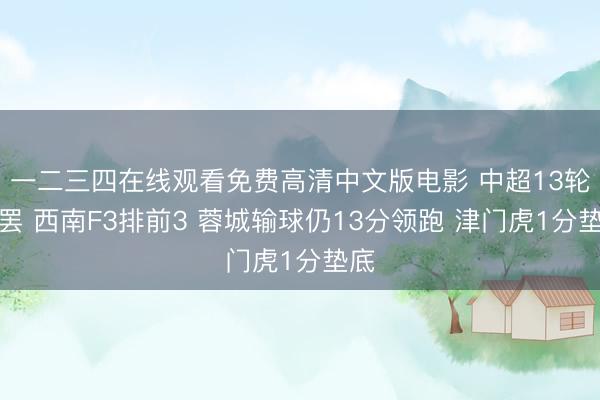 一二三四在线观看免费高清中文版电影 中超13轮战罢 西南F3排前3 蓉城输球仍13分领跑 津门虎1分垫底