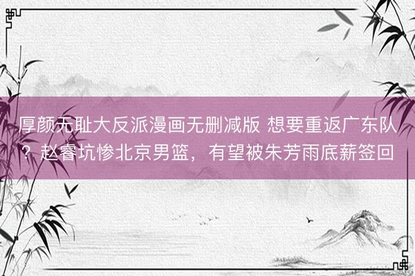厚颜无耻大反派漫画无删减版 想要重返广东队？赵睿坑惨北京男篮，有望被朱芳雨底薪签回