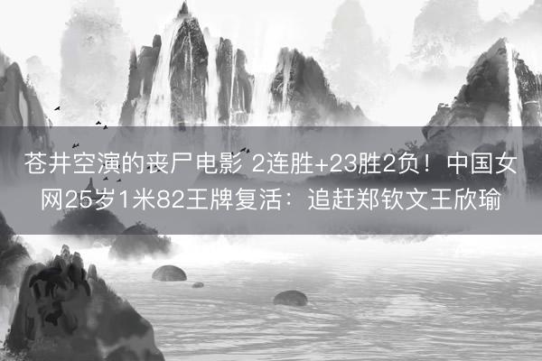 苍井空演的丧尸电影 2连胜+23胜2负！中国女网25岁1米82王牌复活：追赶郑钦文王欣瑜
