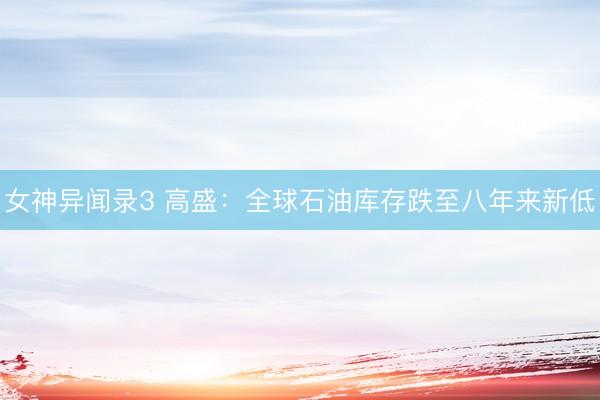 女神异闻录3 高盛：全球石油库存跌至八年来新低