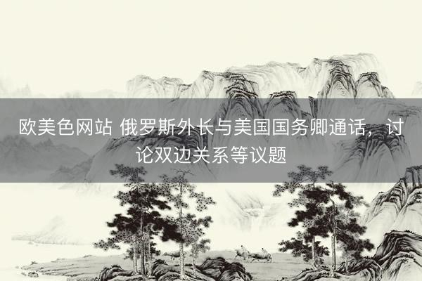 欧美色网站 俄罗斯外长与美国国务卿通话，讨论双边关系等议题