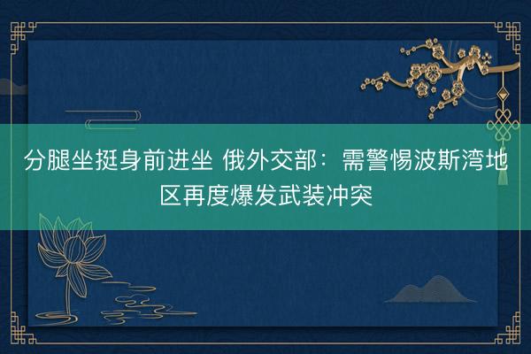 分腿坐挺身前进坐 俄外交部：需警惕波斯湾地区再度爆发武装冲突
