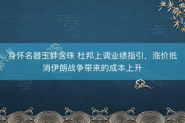 身怀名器玉蚌含珠 杜邦上调业绩指引，涨价抵消伊朗战争带来的成本上升