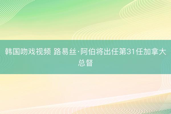 韩国吻戏视频 路易丝·阿伯将出任第31任加拿大总督