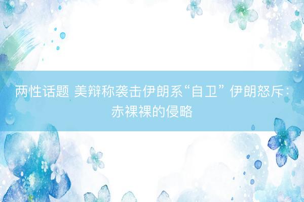 两性话题 美辩称袭击伊朗系“自卫” 伊朗怒斥：赤裸裸的侵略