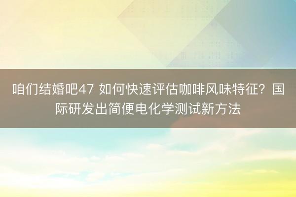 咱们结婚吧47 如何快速评估咖啡风味特征？国际研发出简便电化学测试新方法