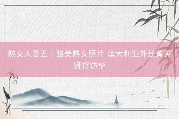 熟女人妻五十路美熟女照片 澳大利亚外长黄英贤将访华
