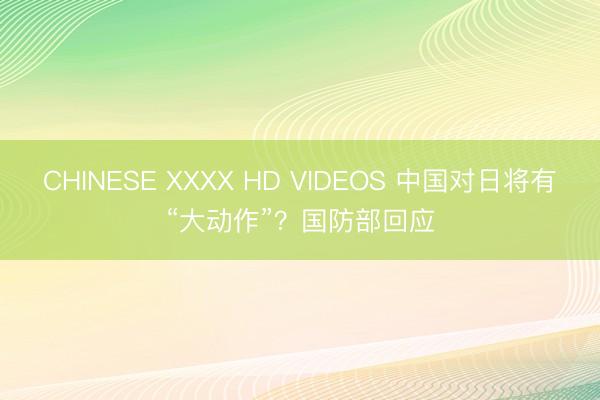 CHINESE XXXX HD VIDEOS 中国对日将有“大动作”？国防部回应