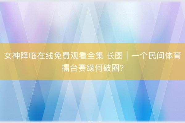 女神降临在线免费观看全集 长图｜一个民间体育擂台赛缘何破圈？