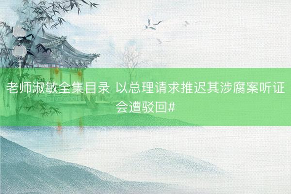 老师淑敏全集目录 以总理请求推迟其涉腐案听证会遭驳回#