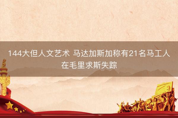 144大但人文艺术 马达加斯加称有21名马工人在毛里求斯失踪