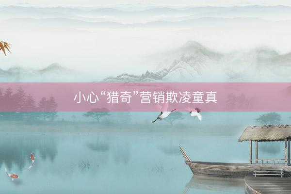小心“猎奇”营销欺凌童真