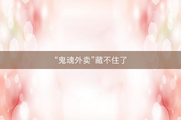 “鬼魂外卖”藏不住了