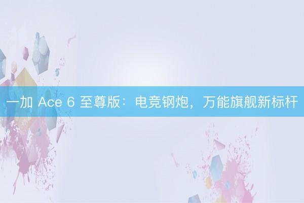 一加 Ace 6 至尊版：电竞钢炮，万能旗舰新标杆